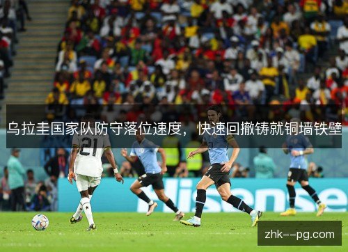 乌拉圭国家队防守落位速度,快速回撤铸就铜墙铁壁 乌拉圭国家队防守落位速度,快速回撤铸就铜墙铁壁