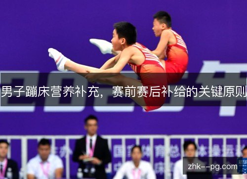 男子蹦床营养补充,赛前赛后补给的关键原则 男子蹦床营养补充,赛前赛后补给的关键原则
