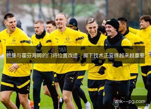 鲍曼与霍芬海姆的门将位置改造：脚下技术正变得越来越重要