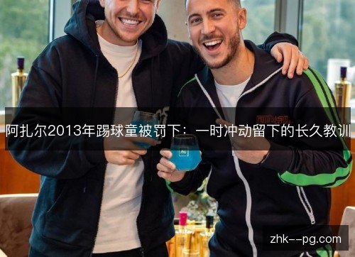 阿扎尔2013年踢球童被罚下：一时冲动留下的长久教训